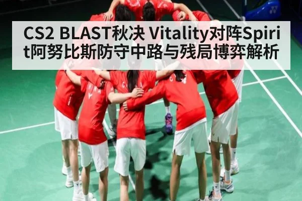 CS2 BLAST秋决 Vitality对阵Spirit阿努比斯防守中路与残局博弈解析