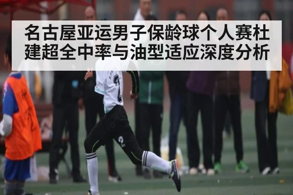名古屋亚运男子保龄球个人赛杜建超全中率与油型适应深度分析