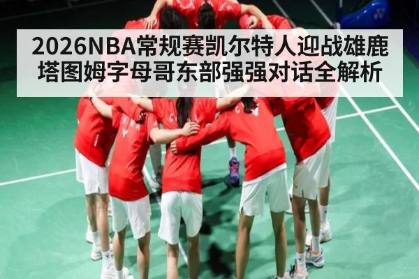 2026NBA常规赛凯尔特人迎战雄鹿 塔图姆字母哥东部强强对话全解析