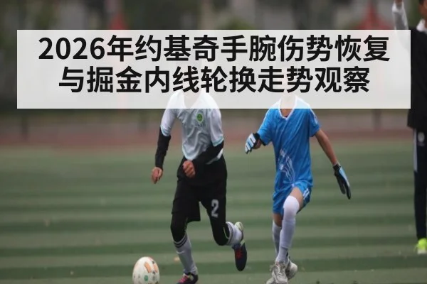 2026年约基奇手腕伤势恢复与掘金内线轮换走势观察